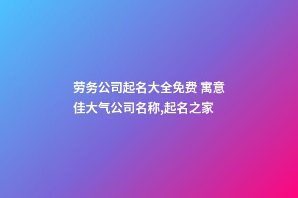 劳务公司起名大全免费 寓意佳大气公司名称,起名之家